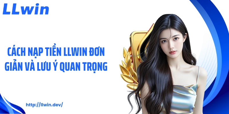 Cách nạp tiền LLWIN đơn giản và lưu ý quan trọng